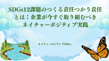 SDGs12課題のつくる責任つかう責任とは：企業が今すぐ取り組むべきネイチャーポジティブ実践